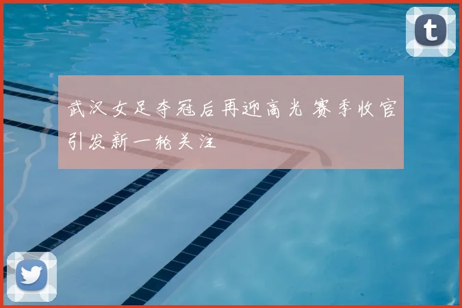 武汉女足夺冠后再迎高光 赛季收官引发新一轮关注