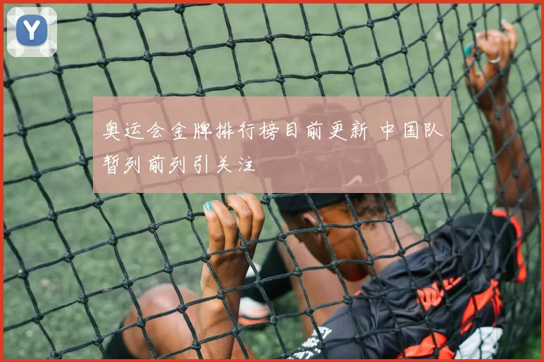 奥运会金牌排行榜目前更新 中国队暂列前列引关注