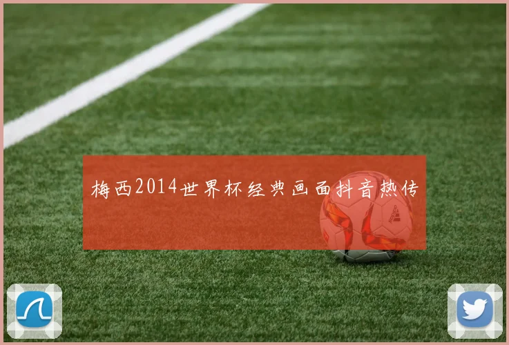 梅西2014世界杯经典画面抖音热传