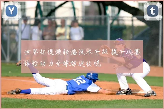 世界杯视频转播技术升级 提升观赛体验助力全球球迷收视