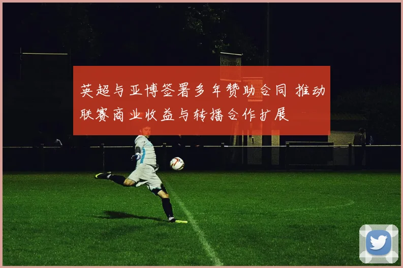 英超与亚博签署多年赞助合同 推动联赛商业收益与转播合作扩展