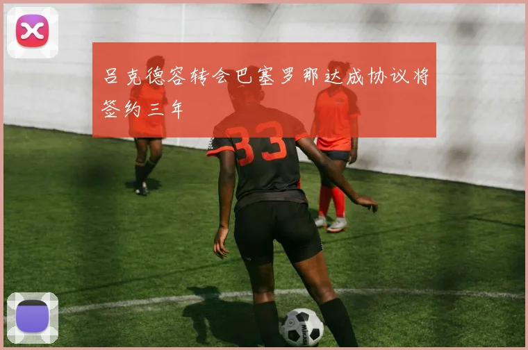 吕克德容转会巴塞罗那达成协议将签约三年