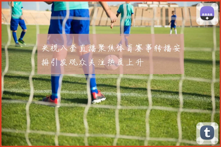 央视八套直播聚焦体育赛事转播安排引发观众关注热度上升