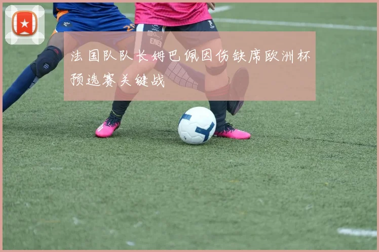 法国队队长姆巴佩因伤缺席欧洲杯预选赛关键战