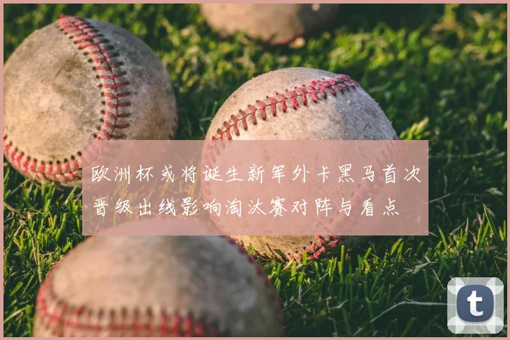 欧洲杯或将诞生新军外卡黑马首次晋级出线影响淘汰赛对阵与看点