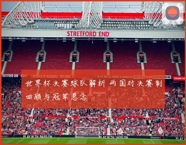 世界杯决赛球队解析 两国对决赛制回顾与冠军悬念