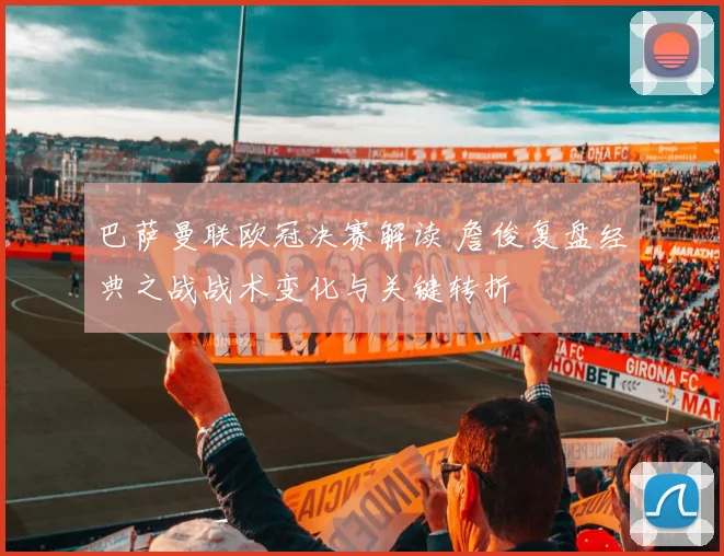 巴萨曼联欧冠决赛解读 詹俊复盘经典之战战术变化与关键转折