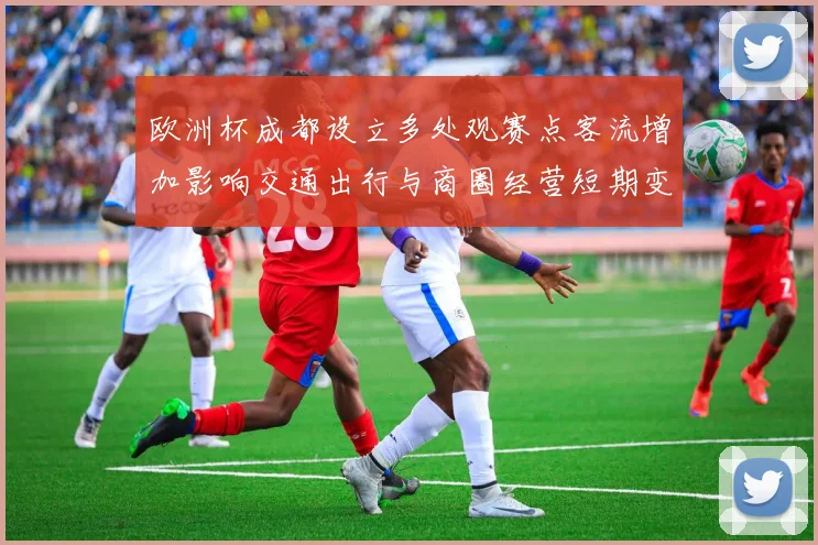 欧洲杯成都设立多处观赛点客流增加影响交通出行与商圈经营短期变化