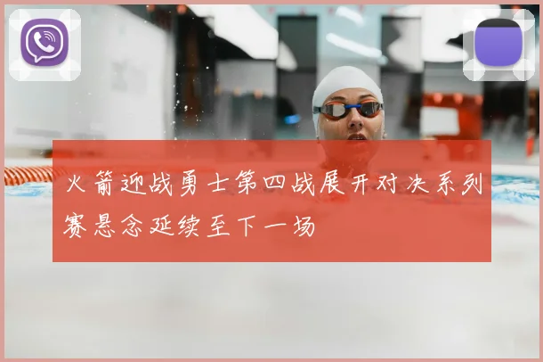 火箭迎战勇士第四战展开对决系列赛悬念延续至下一场