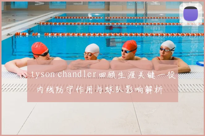 tyson chandler回顾生涯关键一役 内线防守作用与球队影响解析