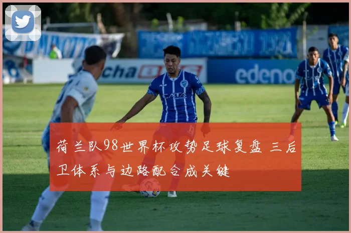 荷兰队98世界杯攻势足球复盘 三后卫体系与边路配合成关键