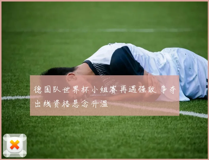 德国队世界杯小组赛再遇强敌 争夺出线资格悬念升温