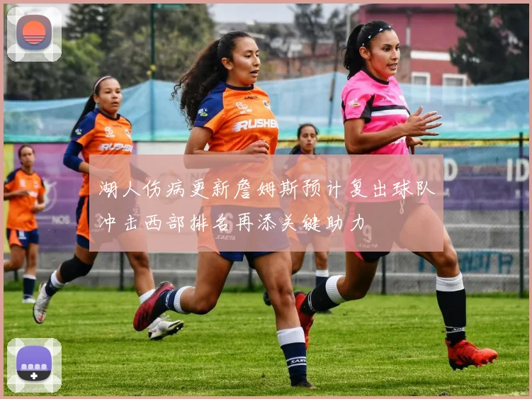 湖人伤病更新詹姆斯预计复出球队冲击西部排名再添关键助力