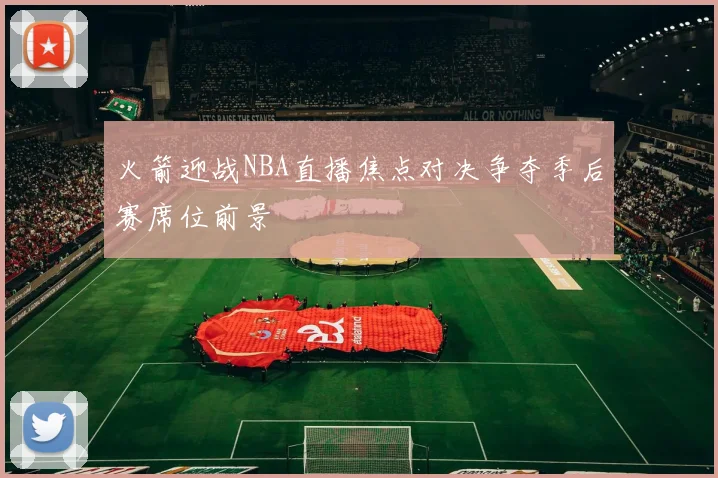 火箭迎战NBA直播焦点对决争夺季后赛席位前景