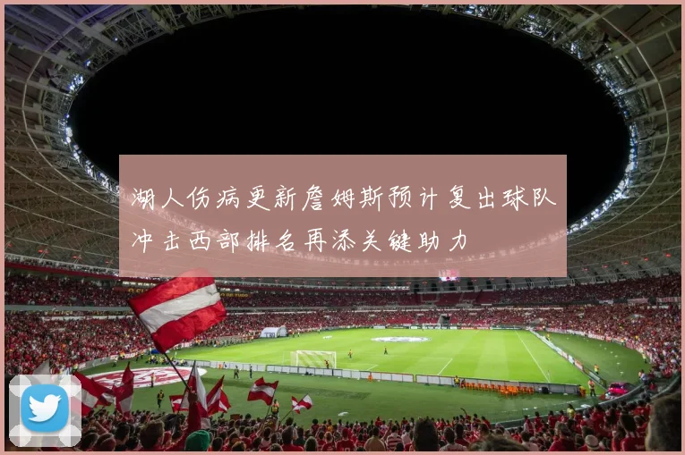 湖人伤病更新詹姆斯预计复出球队冲击西部排名再添关键助力