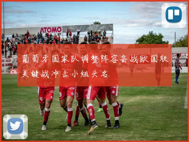 葡萄牙国家队调整阵容备战欧国联关键战冲击小组头名