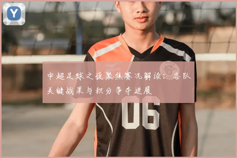 中超足球之夜聚焦赛况解读：各队关键战果与积分争夺进展