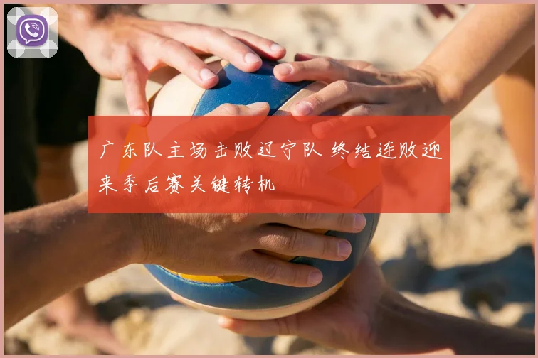 广东队主场击败辽宁队 终结连败迎来季后赛关键转机