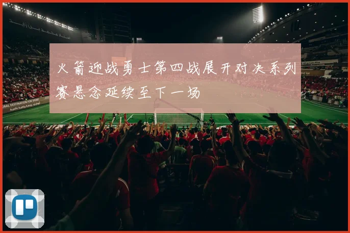 火箭迎战勇士第四战展开对决系列赛悬念延续至下一场