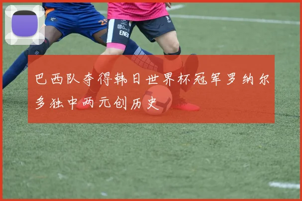 巴西队夺得韩日世界杯冠军罗纳尔多独中两元创历史