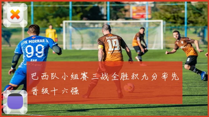 巴西队小组赛三战全胜积九分率先晋级十六强