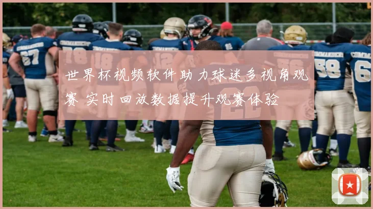 世界杯视频软件助力球迷多视角观赛 实时回放数据提升观赛体验