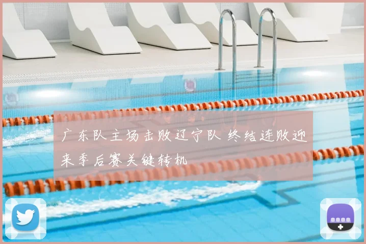 广东队主场击败辽宁队 终结连败迎来季后赛关键转机