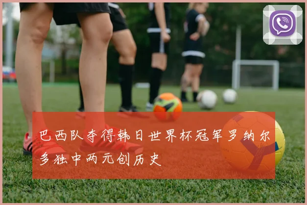 巴西队夺得韩日世界杯冠军罗纳尔多独中两元创历史