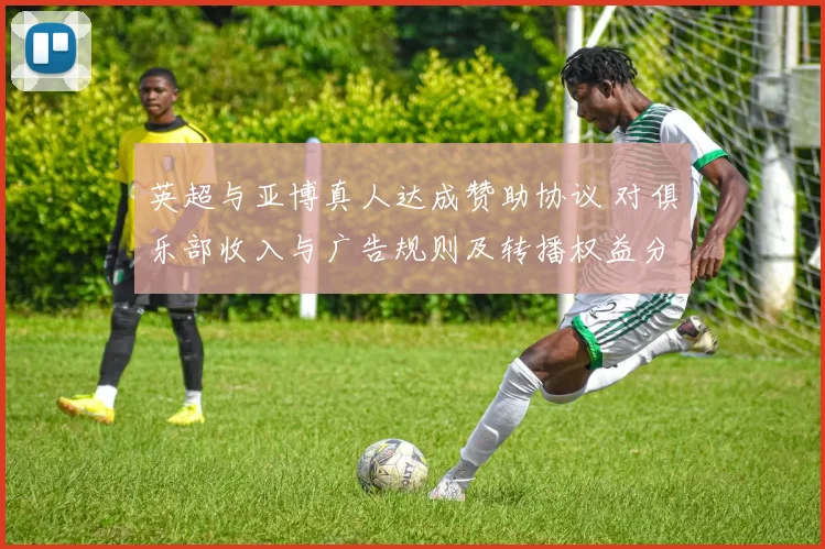 英超与亚博真人达成赞助协议 对俱乐部收入与广告规则及转播权益分配影响