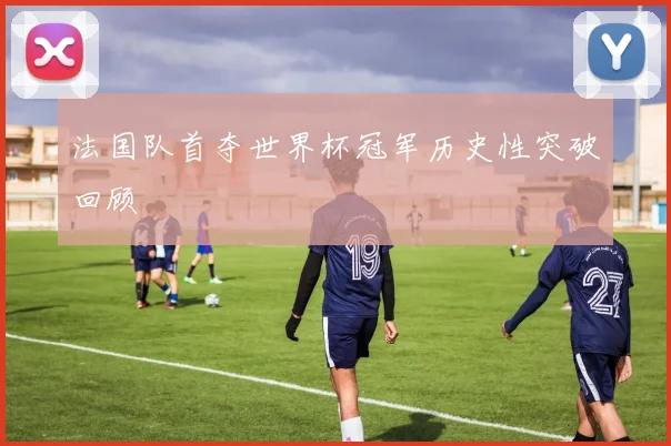 法国队首夺世界杯冠军历史性突破回顾