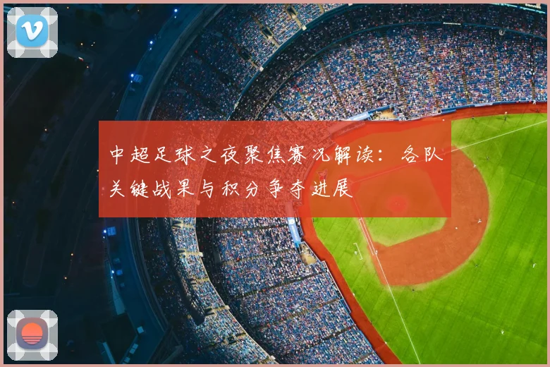 中超足球之夜聚焦赛况解读：各队关键战果与积分争夺进展