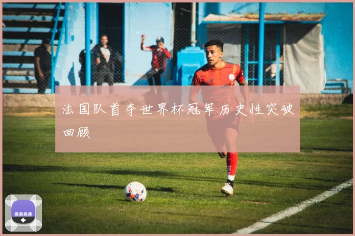 法国队首夺世界杯冠军历史性突破回顾