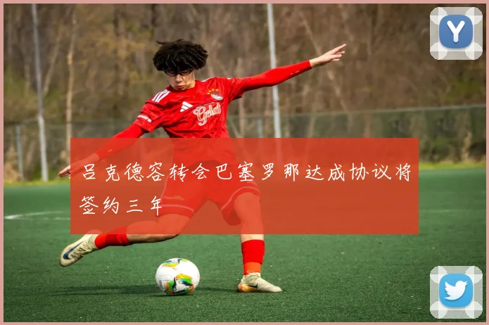 吕克德容转会巴塞罗那达成协议将签约三年