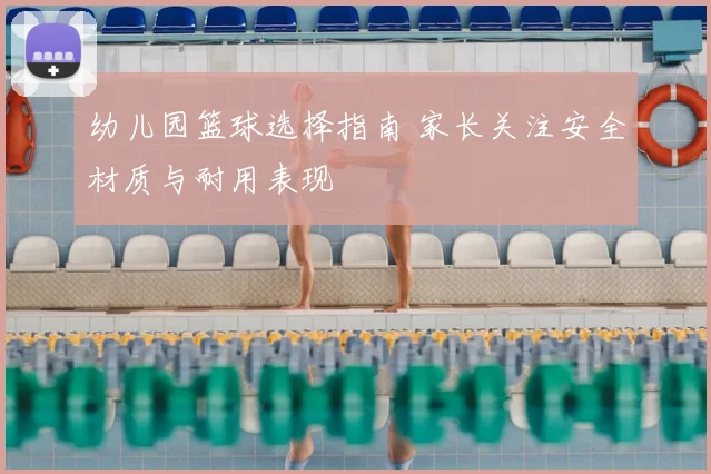 幼儿园篮球选择指南 家长关注安全材质与耐用表现