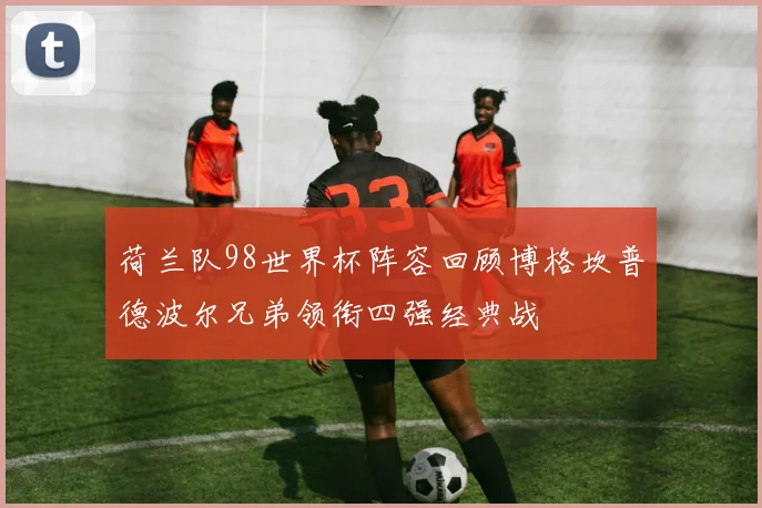 荷兰队98世界杯阵容回顾博格坎普德波尔兄弟领衔四强经典战