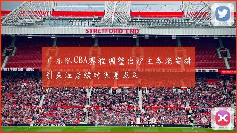 广东队CBA赛程调整出炉主客场安排引关注后续对决看点足