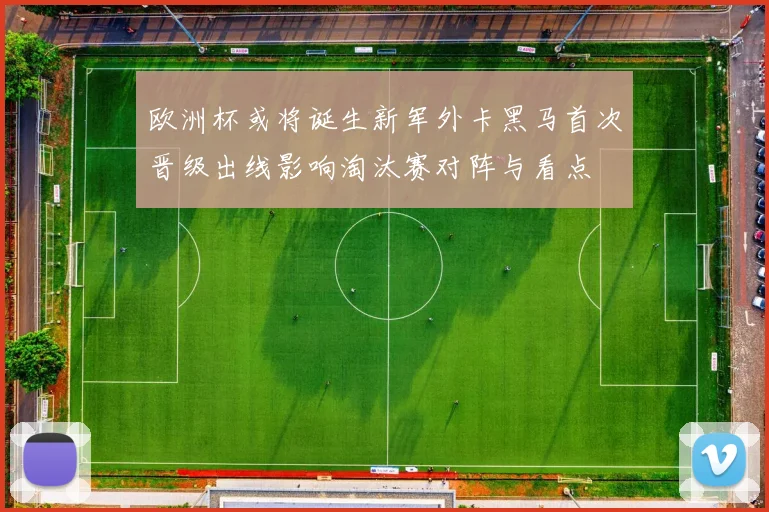 欧洲杯或将诞生新军外卡黑马首次晋级出线影响淘汰赛对阵与看点