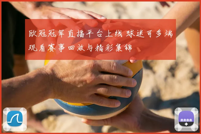 欧冠冠军直播平台上线 球迷可多端观看赛事回放与精彩集锦
