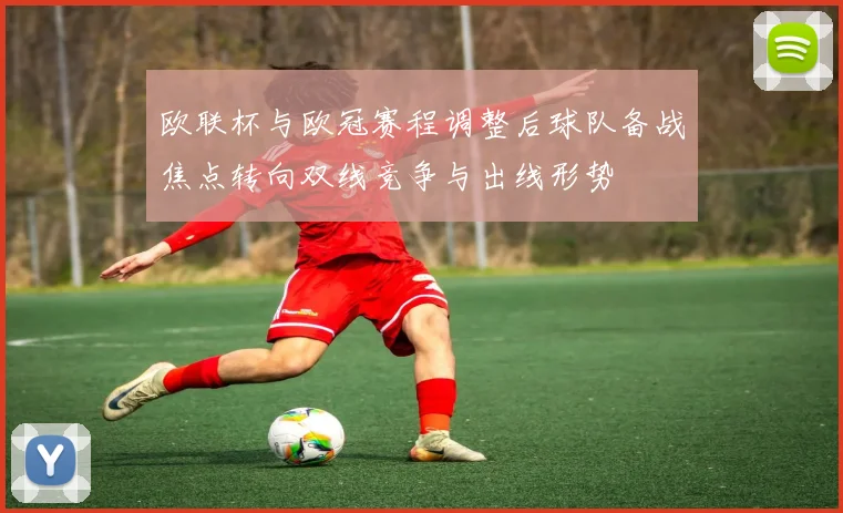 欧联杯与欧冠赛程调整后球队备战焦点转向双线竞争与出线形势