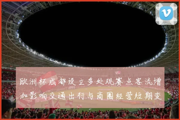 欧洲杯成都设立多处观赛点客流增加影响交通出行与商圈经营短期变化