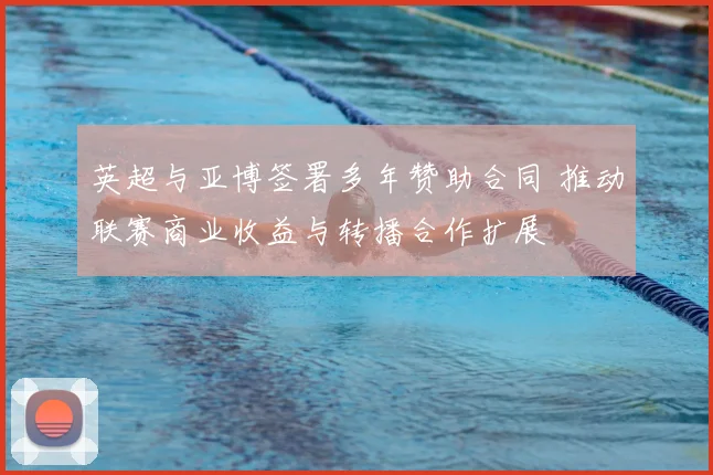 英超与亚博签署多年赞助合同 推动联赛商业收益与转播合作扩展