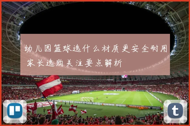 幼儿园篮球选什么材质更安全耐用 家长选购关注要点解析