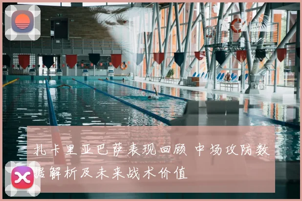 扎卡里亚巴萨表现回顾 中场攻防数据解析及未来战术价值