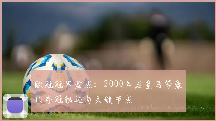欧冠冠军盘点：2000年后皇马等豪门夺冠轨迹与关键节点