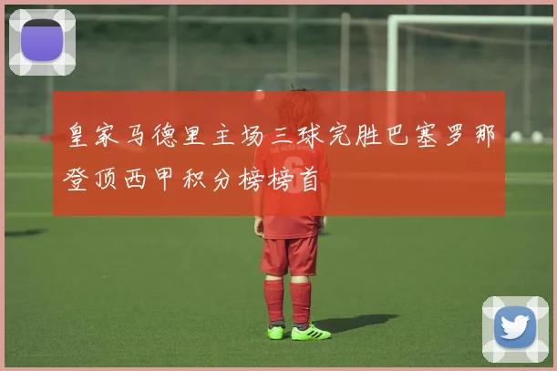 皇家马德里主场三球完胜巴塞罗那登顶西甲积分榜榜首