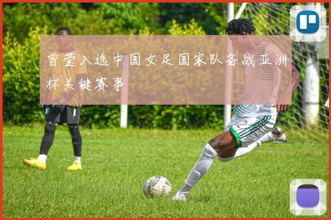 曾莹入选中国女足国家队备战亚洲杯关键赛事