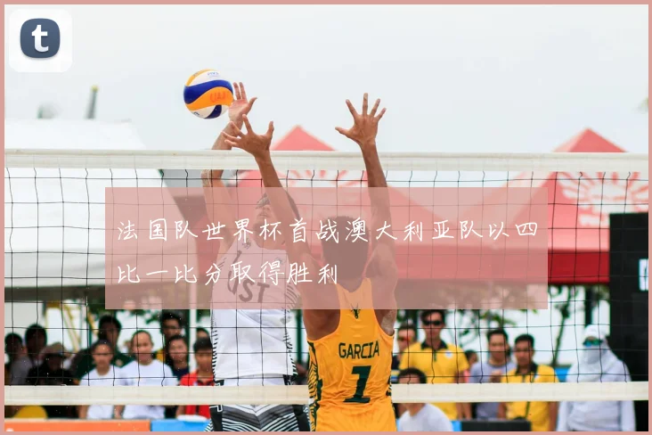 法国队世界杯首战澳大利亚队以四比一比分取得胜利