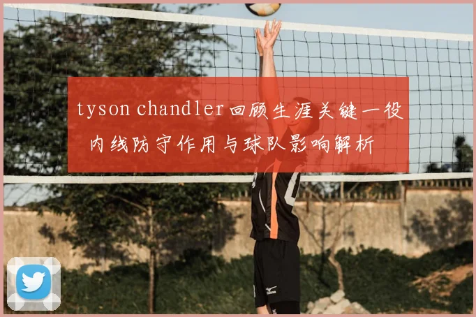 tyson chandler回顾生涯关键一役 内线防守作用与球队影响解析
