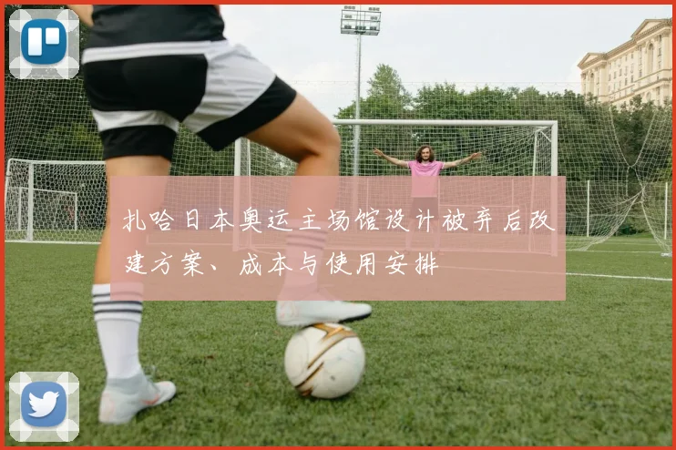 扎哈日本奥运主场馆设计被弃后改建方案、成本与使用安排
