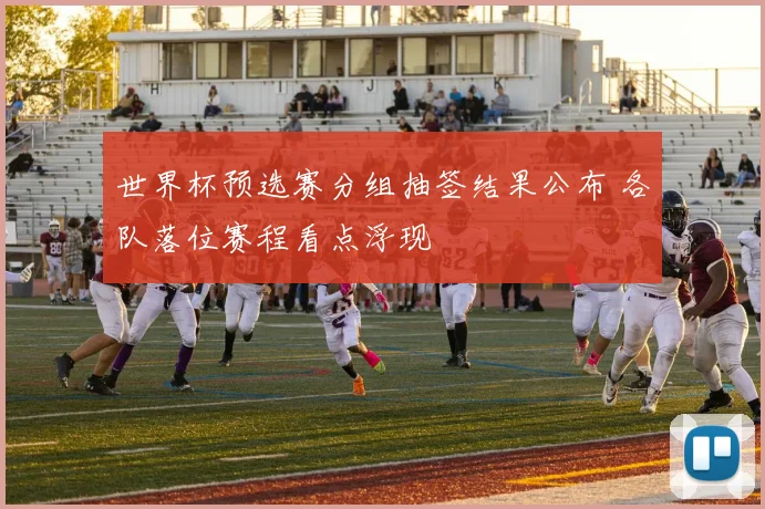 世界杯预选赛分组抽签结果公布 各队落位赛程看点浮现